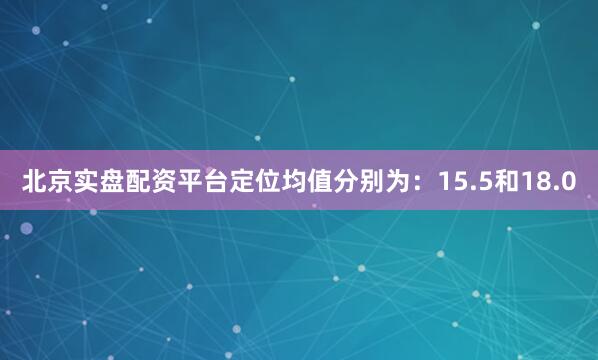 北京实盘配资平台定位均值分别为：15.5和18.0