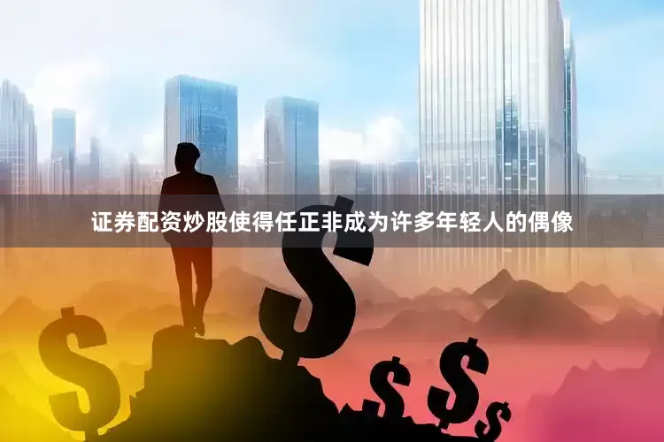 证券配资炒股使得任正非成为许多年轻人的偶像