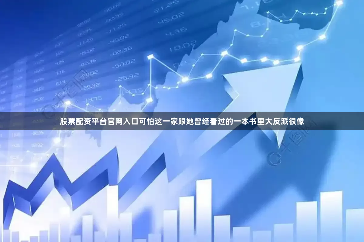 股票配资平台官网入口可怕这一家跟她曾经看过的一本书里大反派很像