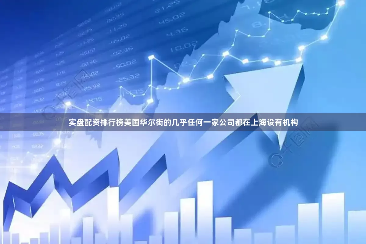 实盘配资排行榜美国华尔街的几乎任何一家公司都在上海设有机构