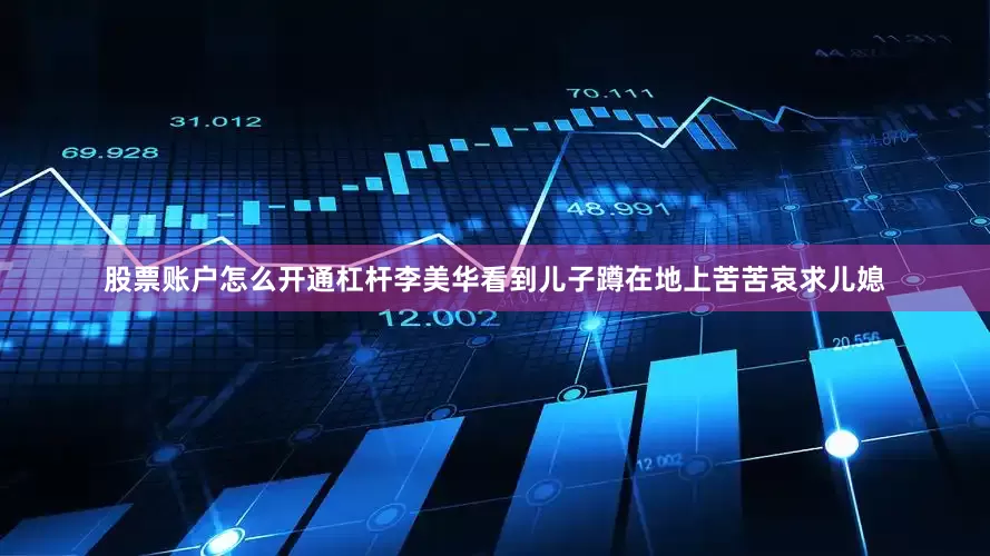 股票账户怎么开通杠杆李美华看到儿子蹲在地上苦苦哀求儿媳