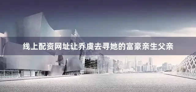 线上配资网址让乔虞去寻她的富豪亲生父亲