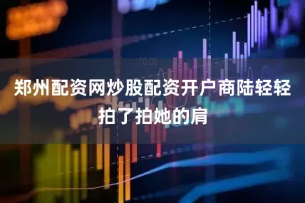 郑州配资网炒股配资开户商陆轻轻拍了拍她的肩