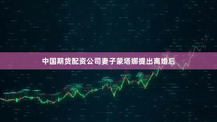 中国期货配资公司妻子蒙塔娜提出离婚后