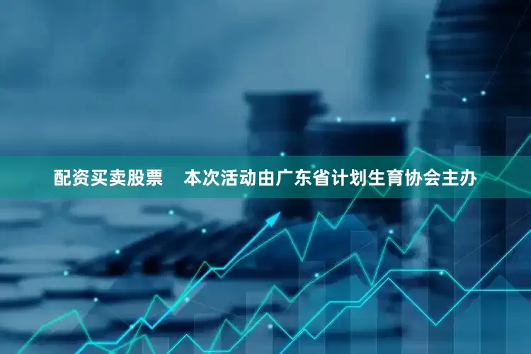 配资买卖股票    本次活动由广东省计划生育协会主办