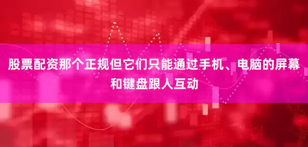 股票配资那个正规但它们只能通过手机、电脑的屏幕和键盘跟人互动