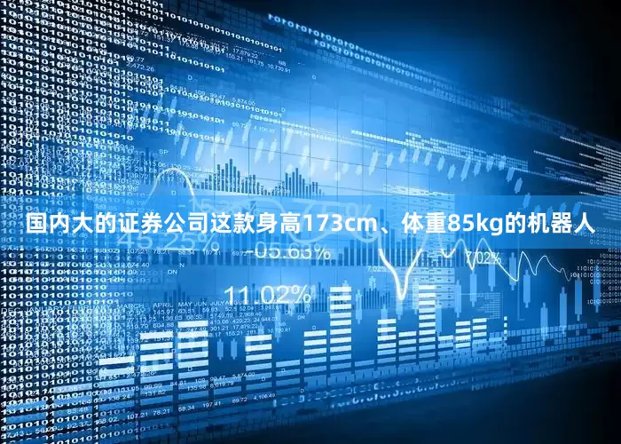 国内大的证券公司这款身高173cm、体重85kg的机器人