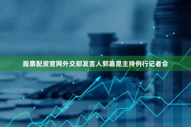 股票配资官网外交部发言人郭嘉昆主持例行记者会