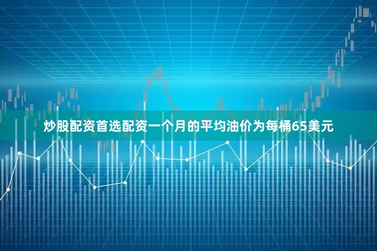 炒股配资首选配资一个月的平均油价为每桶65美元