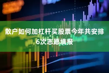 散户如何加杠杆买股票今年共安排6次志愿填报