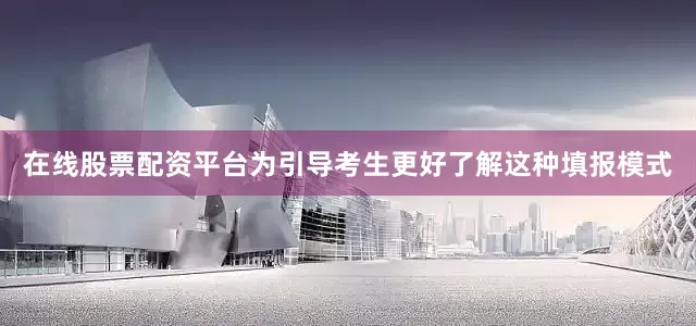 在线股票配资平台为引导考生更好了解这种填报模式