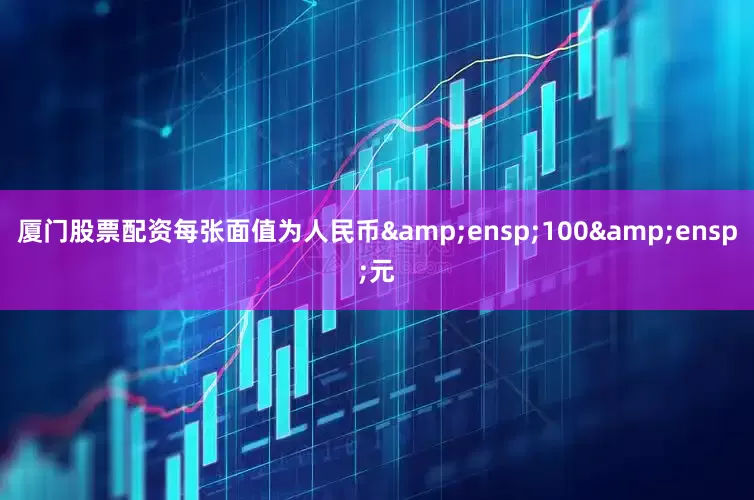 厦门股票配资每张面值为人民币 100 元