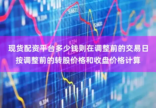 现货配资平台多少钱则在调整前的交易日按调整前的转股价格和收盘价格计算