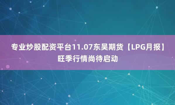 专业炒股配资平台11.07东吴期货【LPG月报】旺季行情尚待启动