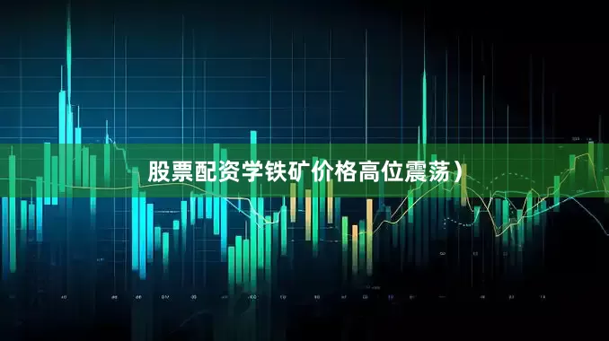 股票配资学铁矿价格高位震荡）