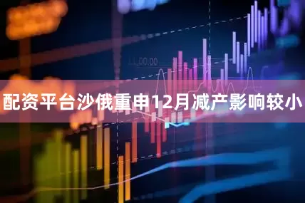 配资平台沙俄重申12月减产影响较小
