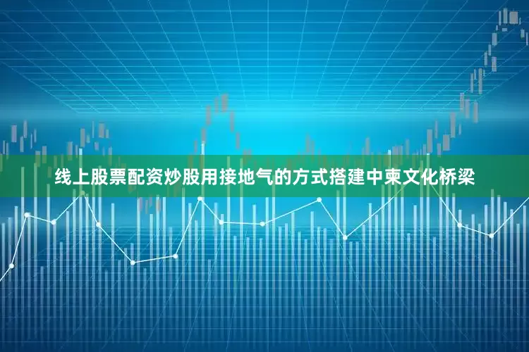 线上股票配资炒股用接地气的方式搭建中柬文化桥梁