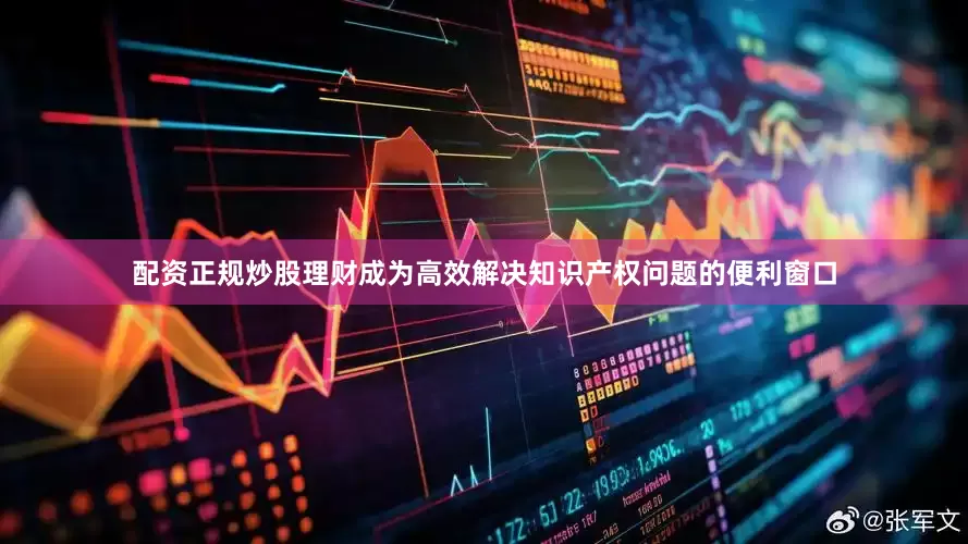 配资正规炒股理财成为高效解决知识产权问题的便利窗口