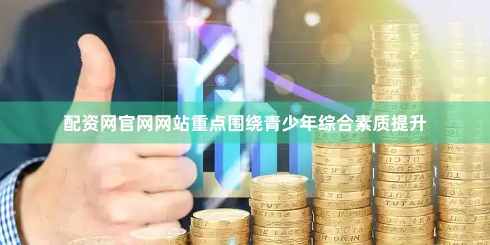 配资网官网网站重点围绕青少年综合素质提升