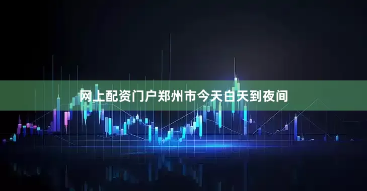 网上配资门户郑州市今天白天到夜间