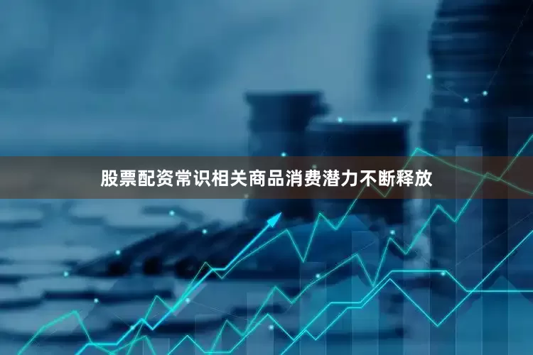 股票配资常识相关商品消费潜力不断释放