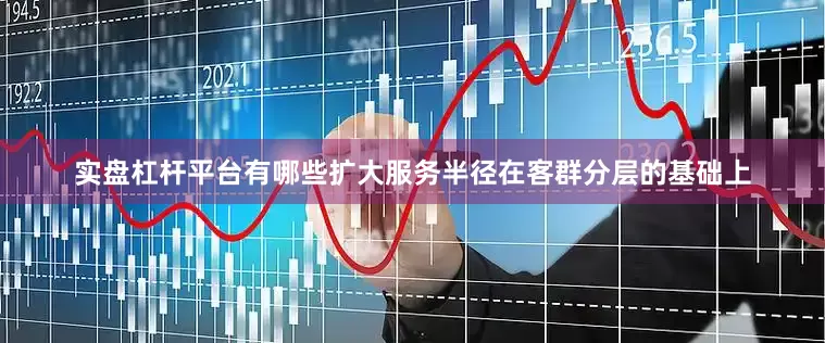 实盘杠杆平台有哪些扩大服务半径在客群分层的基础上