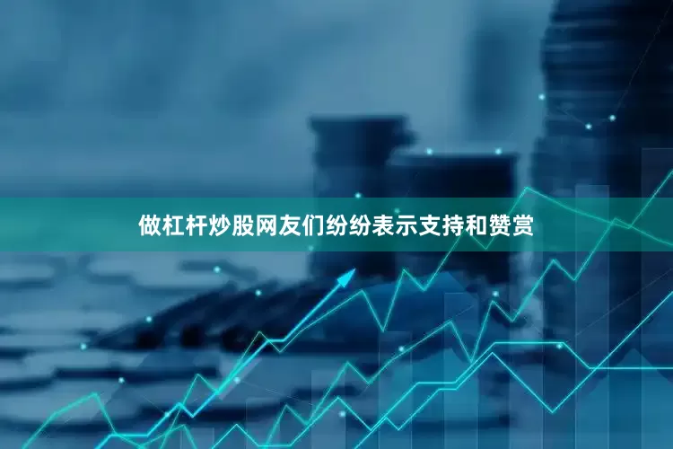 做杠杆炒股网友们纷纷表示支持和赞赏
