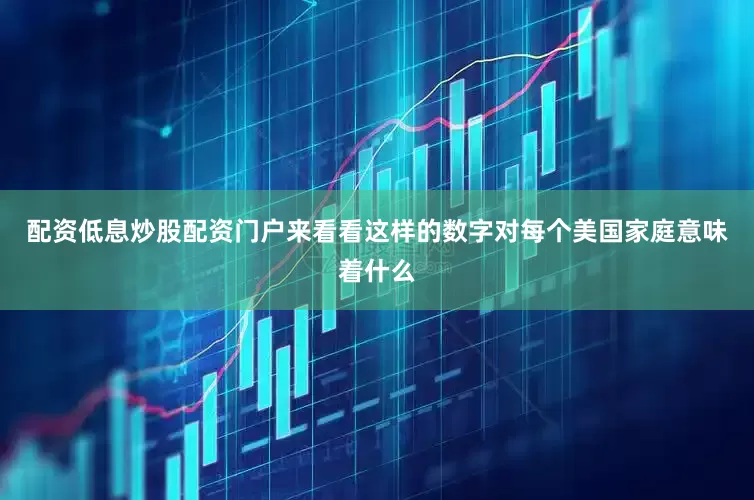 配资低息炒股配资门户来看看这样的数字对每个美国家庭意味着什么
