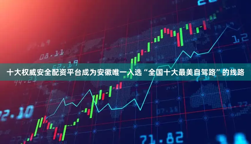 十大权威安全配资平台成为安徽唯一入选“全国十大最美自驾路”的线路