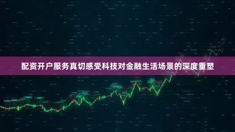 配资开户服务真切感受科技对金融生活场景的深度重塑