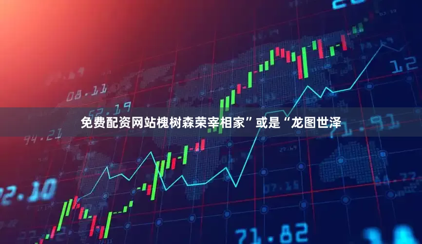 免费配资网站槐树森荣宰相家”或是“龙图世泽