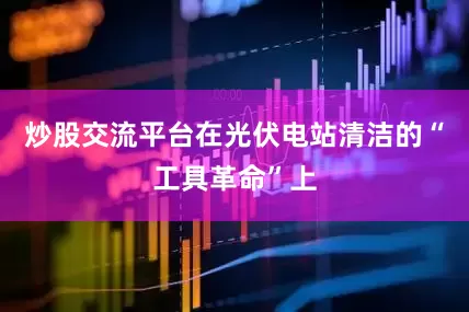 炒股交流平台在光伏电站清洁的“工具革命”上