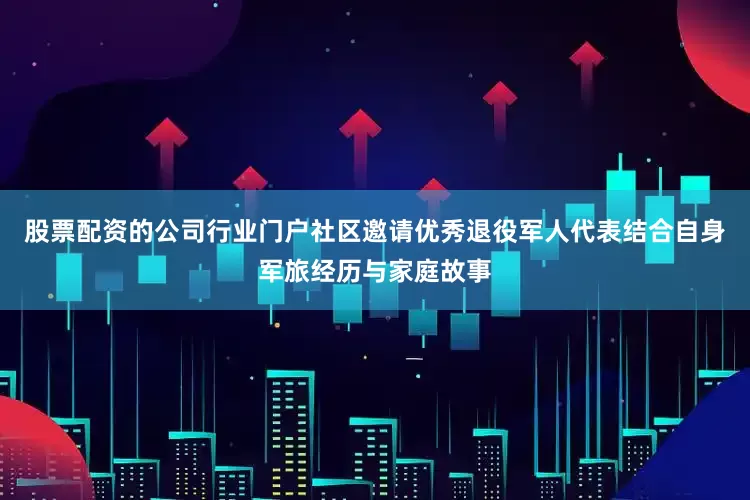 股票配资的公司行业门户社区邀请优秀退役军人代表结合自身军旅经历与家庭故事