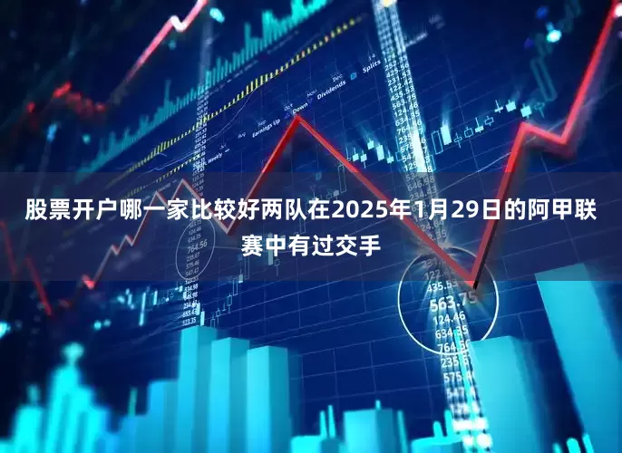 股票开户哪一家比较好 两队在2025年1月29日的阿甲联赛中有过交手