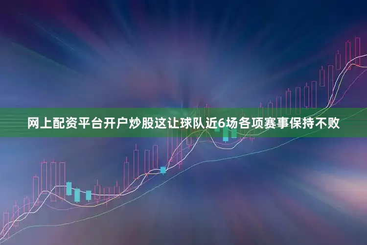 网上配资平台开户炒股这让球队近6场各项赛事保持不败