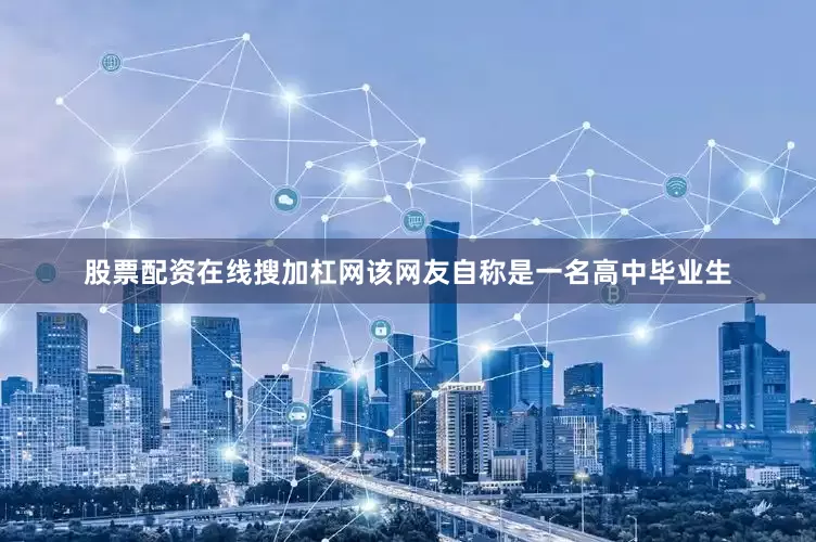 股票配资在线搜加杠网该网友自称是一名高中毕业生