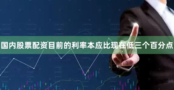 国内股票配资目前的利率本应比现在低三个百分点