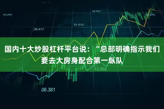 国内十大炒股杠杆平台说：“总部明确指示我们要去大房身配合第一纵队