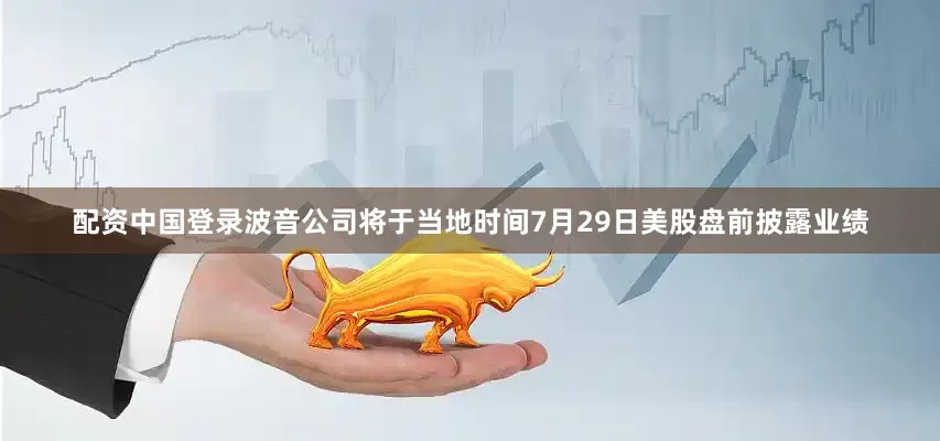 配资中国登录波音公司将于当地时间7月29日美股盘前披露业绩