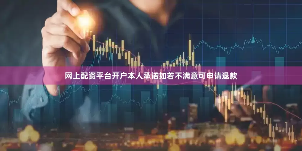 网上配资平台开户本人承诺如若不满意可申请退款