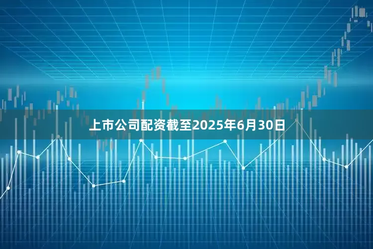 上市公司配资　　截至2025年6月30日