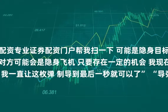 配资专业证券配资门户帮我扫一下 可能是隐身目标”  肖楠说： “我发现对方可能会是隐身飞机 只要存在一定的机会 我现在也没有什么威胁 我一直让这枚弹 制导到最后一秒就可以了”  “导弹‘睁眼’” “打掉了！” 伴随着飞行员的话音 歼-10C成功“击落” 对方隐身飞机  肖楠说： “这是我们与高一代差战机对抗 首次取得战果 没有体系基本是没有机会 ‘击落’隐身飞机的 通过这次训练我发现 体系保障的情