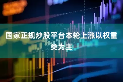 国家正规炒股平台本轮上涨以权重类为主