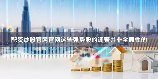 配资炒股官网官网这些强势股的调整并非全面性的