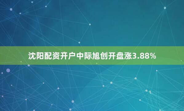 沈阳配资开户中际旭创开盘涨3.88%