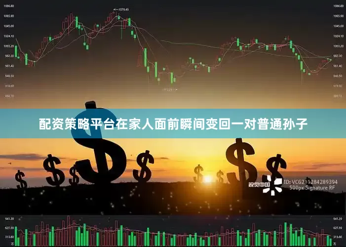 配资策略平台在家人面前瞬间变回一对普通孙子