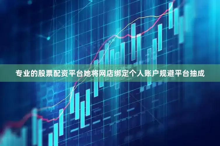 专业的股票配资平台她将网店绑定个人账户规避平台抽成