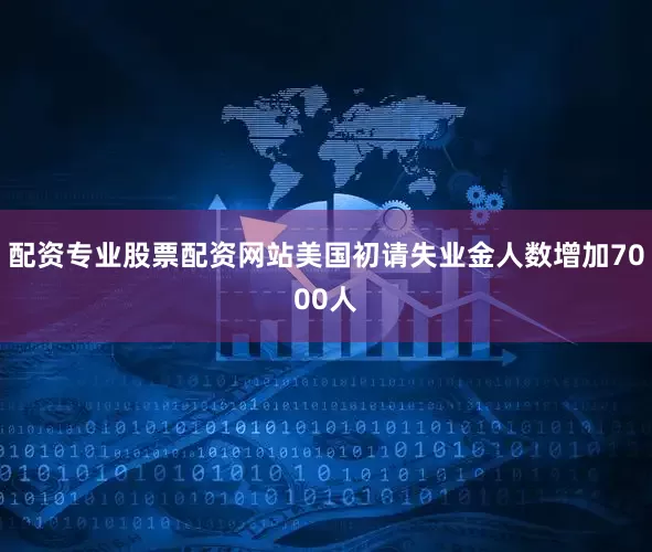 配资专业股票配资网站美国初请失业金人数增加7000人