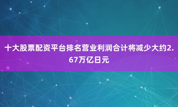 十大股票配资平台排名营业利润合计将减少大约2.67万亿日元