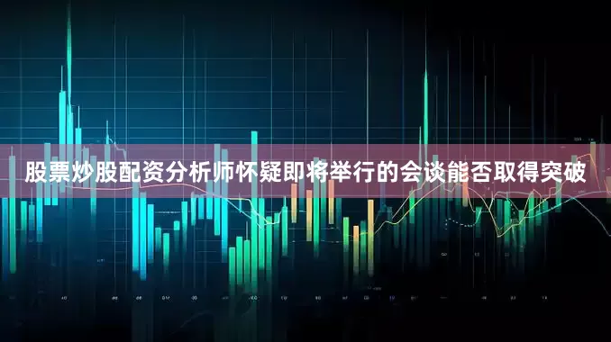 股票炒股配资分析师怀疑即将举行的会谈能否取得突破